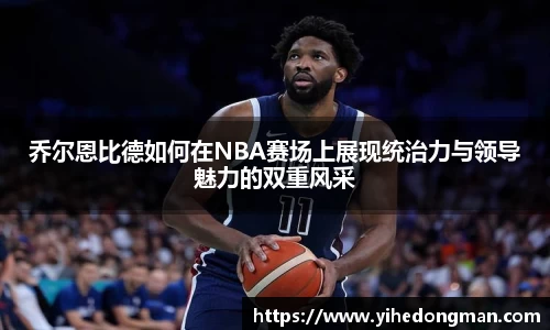 乔尔恩比德如何在NBA赛场上展现统治力与领导魅力的双重风采