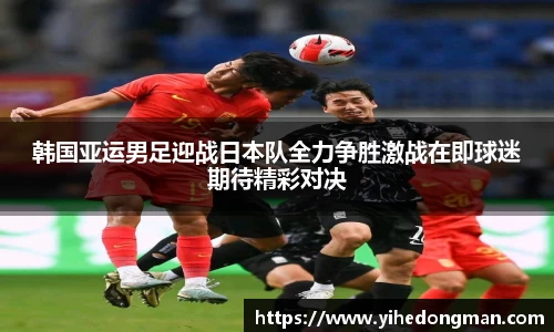 韩国亚运男足迎战日本队全力争胜激战在即球迷期待精彩对决