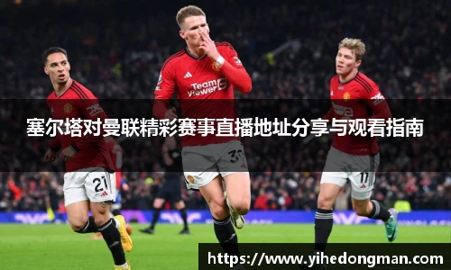 塞尔塔对曼联精彩赛事直播地址分享与观看指南