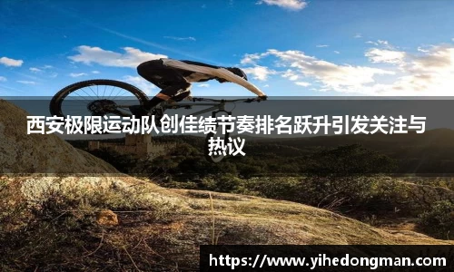 西安极限运动队创佳绩节奏排名跃升引发关注与热议