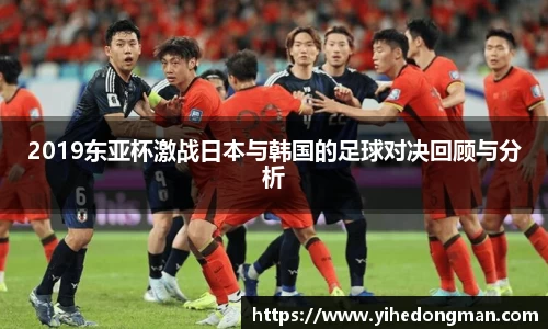 2019东亚杯激战日本与韩国的足球对决回顾与分析